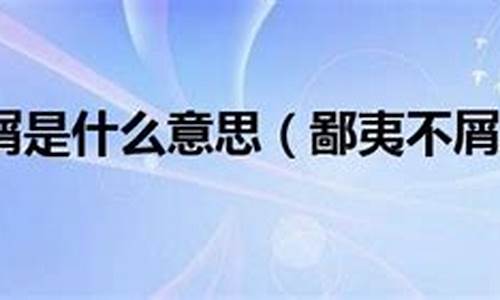 鄙夷不屑的意思是什么_鄙夷不屑的意思是什么(最佳答案)